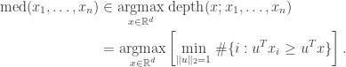 \begin{aligned} \text{med}(x_1, \dots, x_n) &\in \underset{x \in \mathbb{R}^d}{\text{argmax}} \; \text{depth}(x; x_1, \dots, x_n) \\ &= \underset{x \in \mathbb{R}^d}{\text{argmax}} \left[ \underset{\|u\|_2 = 1}{\min} \; \# \{i: u^T x_i \geq u^T x \}\right]. \end{aligned}