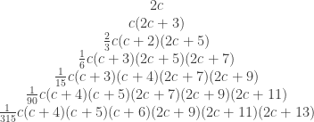\begin{array}{c}  2 c \\  c (2 c+3) \\  \frac{2}{3} c (c+2) (2 c+5) \\  \frac{1}{6} c (c+3) (2 c+5) (2 c+7) \\  \frac{1}{15} c (c+3) (c+4) (2 c+7) (2 c+9) \\  \frac{1}{90} c (c+4) (c+5) (2 c+7) (2 c+9) (2 c+11) \\  \frac{1}{315} c (c+4) (c+5) (c+6) (2 c+9) (2 c+11) (2 c+13) \\ \end{array}