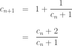 \begin{array}{ccl} c_{n+1}&=&\displaystyle{1+\frac{1}{c_n+1}} \\ \\&=&\displaystyle{\frac{c_n+2}{c_n+1}}\end{array}