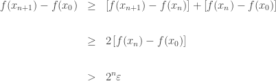 \begin{array}{lcl}\displaystyle f(x_{n+1})-f(x_{0})&\geq&\left[f(x_{n+1})-f(x_{n})\right]+\left[f(x_{n})-f(x_{0})\right]\\[2 em]\displaystyle&\geq&2\left[f(x_{n})-f(x_{0})\right]\\[2 em]&>&\displaystyle2^{n}\varepsilon\end{array}