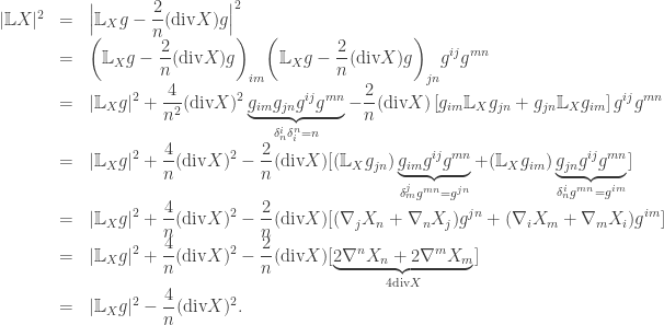 \begin{array}{lcl} |\mathbb{L}X{|^2} &=& \displaystyle \Big|{\mathbb{L}_X}g - \frac{2}{n}( \text{div}X)g \Big|^2 \hfill \\ &=&\displaystyle {\left( {{\mathbb{L}_X}g - \frac{2}{n}( \text{div}X)g} \right)_{im}}{\left( {{\mathbb{L}_X}g - \frac{2}{n}( \text{div}X)g} \right)_{jn}}{g^{ij}}{g^{mn}} \hfill \\ &=& \displaystyle |{\mathbb{L}_X}g{|^2} + \frac{4}{{{n^2}}}{( \text{div}X)^2}\underbrace {{g_{im}}{g_{jn}}{g^{ij}}{g^{mn}}}_{\delta _n^i\delta _i^n = n} - \frac{2}{n}( \text{div}X)\left[ {{g_{im}}{\mathbb{L}_X}{g_{jn}} + {g_{jn}}{\mathbb{L}_X}{g_{im}}} \right]{g^{ij}}{g^{mn}} \hfill \\ &=& \displaystyle |{\mathbb{L}_X}g{|^2} + \frac{4}{n}{( \text{div}X)^2} - \frac{2}{n}( \text{div}X)[({\mathbb{L}_X}{g_{jn}})\underbrace {{g_{im}}{g^{ij}}{g^{mn}}}_{\delta _m^j{g^{mn}} = {g^{jn}}} + ({\mathbb{L}_X}{g_{im}})\underbrace {{g_{jn}}{g^{ij}}{g^{mn}}}_{\delta _n^i{g^{mn}} = {g^{im}}}] \hfill \\ &=&\displaystyle |{\mathbb{L}_X}g{|^2} + \frac{4}{n}{( \text{div}X)^2} - \frac{2}{n}( \text{div}X)[({\nabla _j}{X_n}+\nabla_n X_j){g^{jn}} + ({\nabla _i}{X_m}+\nabla_m X_i){g^{im}}] \hfill \\ &=& \displaystyle |{\mathbb{L}_X}g{|^2} + \frac{4}{n}{( \text{div}X)^2} - \frac{2}{n}( \text{div}X)[\underbrace {2{\nabla ^n}{X_n} + 2{\nabla ^m}{X_m}}_{4 \text{div}X}] \hfill \\ &=& \displaystyle |{\mathbb{L}_X}g{|^2} - \frac{4}{n}{( \text{div}X)^2}. \end{array}