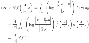 \displaystyle\begin{gathered} + \infty> S'f\left( {\frac{4}{{\left| x \right|}}x} \right) = \int_{{\mathbb{R}^n}} {\left( {\log \frac{{\left| {\frac{4}{{\left| x \right|}}x - y} \right|}}{{\left| y \right|}}} \right)f\left( y \right)dy}\hfill \\ \qquad= \frac{4}{{\left| x \right|}}\int_{{\mathbb{R}^n}} {\left( {\log \frac{{\left| {x - \frac{{\left| x \right|}}{4}y} \right|}}{{\left| {\frac{{\left| x \right|}}{4}y} \right|}}} \right)\widetilde f\left( {\frac{{\left| x \right|}}{4}y} \right)d\left( {\frac{{\left| x \right|}}{4}y} \right)}\hfill \\ \qquad= \frac{4}{{\left| x \right|}}S'f\left( x \right) \hfill \\ \end{gathered}
