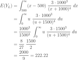 \displaystyle \begin{aligned} E(Y_L)&=\int_{500}^{\infty} (x-500) \ \frac{3 \cdot 1000^3}{(x+1000)^4} \ dx \\&=\int_{0}^{\infty} u \ \frac{3 \cdot 1000^3}{(u+1500)^4} \ du \\&=\frac{1000^3}{1500^3} \ \int_{0}^{\infty} u \ \frac{3 \cdot 1500^3}{(u+1500)^4} \ du\\&=\frac{8}{27} \ \frac{1500}{2}\\&=\frac{2000}{9}=222.22  \end{aligned}