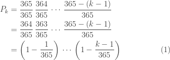 \displaystyle \begin{aligned}P_k&=\frac{365}{365} \thinspace \frac{364}{365} \thinspace \cdots \thinspace \frac{365-(k-1)}{365}\\&=\frac{364}{365} \thinspace \frac{363}{365} \thinspace \cdots \thinspace \frac{365-(k-1)}{365}\\&=\biggl(1-\frac{1}{365}\biggr) \thinspace \cdots \thinspace \biggl(1-\frac{k-1}{365}\biggr) \ \ \ \ \ \ \ \ \ \ \ \ \ \ \ (1) \end{aligned}