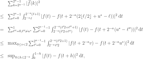 \displaystyle \begin{array}{rcl} && \sum_{k=2^{a-1}}^{2^a-1} |\widehat{f}(k)|^2 \\ && \\ &  \le & \sum_{\ell=0}^{2^a-1} \int_{2^{-a}\ell}^{2^{-a}(\ell+1)} |f(t) - f(t+2^{-a} (2 \lfloor \ell/2\rfloor + u^\ast - \ell))|^2 \,\mathrm{d} t \\ && \\ & = &  \sum_{\ell^{\prime\prime}=0, \ell^{\prime\prime} \neq u^\ast}^{1} \sum_{\ell^\prime =0}^{2^{a-1}-1} \int_{2^{-a}(\ell^\prime 2 + \ell^{\prime\prime})}^{2^{-a}(\ell^{\prime} 2 + \ell^{\prime\prime} +1)} |f(t) - f(t+2^{-a} (u^\ast - \ell^{\prime\prime}))|^2 \,\mathrm{d} t \\ &&  \\ & \le &  \max_{0 \le v \textless 2} \sum_{\ell^\prime=0}^{2^{a-1}-1} \int_{2^{-a}\ell^{\prime} 2}^{2^{-a}(\ell^{\prime} 2 +1)} |f(t +  2^{-a} v) - f(t+ 2^{-a} u^\ast)|^2 \,\mathrm{d} t \\ && \\ & \le & \sup_{0 \le h \le 2^{-a}} \int_0^{1-h} |f(t) - f(t+h)|^2 \,\mathrm{d} t, \end{array} 