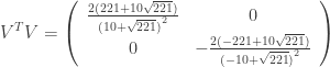 \displaystyle {V^T}V = \left( {\begin{array}{*{20}{c}} {\frac{{2(221 + 10\sqrt {221} )}}{{{{(10 + \sqrt {221} )}^2}}}}&0 \\ 0&{ - \frac{{2( - 221 + 10\sqrt {221} )}}{{{{( - 10 + \sqrt {221} )}^2}}}} \end{array}} \right)