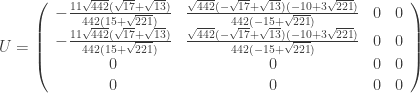 \displaystyle U = \left( {\begin{array}{*{20}{c}} { - \frac{{11\sqrt {442} (\sqrt {17} + \sqrt {13} )}}{{442(15 + \sqrt {221} )}}}&{\frac{{\sqrt {442} ( - \sqrt {17} + \sqrt {13} )( - 10 + 3\sqrt {221} )}}{{442( - 15 + \sqrt {221} )}}}&0&0 \\ { - \frac{{11\sqrt {442} (\sqrt {17} + \sqrt {13} )}}{{442(15 + \sqrt {221} )}}}&{\frac{{\sqrt {442} ( - \sqrt {17} + \sqrt {13} )( - 10 + 3\sqrt {221} )}}{{442( - 15 + \sqrt {221} )}}}&0&0 \\ 0&0&0&0 \\ 0&0&0&0 \end{array}} \right)