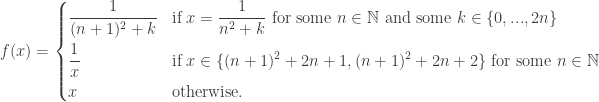 \displaystyle f(x)=\left\{\begin{aligned} & \frac 1{(n+1)^2 + k} & & \text{if  } x= \frac 1{n^2+k} \text{ for some } n \in \mathbb N \text{ and some } k \in \{0,...,2n\} \\ & \frac 1x & & \text{if  } x \in \{ (n+1)^2+2n+1, (n+1)^2 + 2n+2 \} \text{ for some } n \in \mathbb N \\ & x & & \text{otherwise}.\end{aligned}\right.