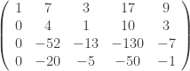 \left ( \begin{array}{ccccc} 1 & 7 & 3 & 17 & 9 \\ 0 & 4 & 1 & 10 & 3 \\ 0 & -52 & -13 & -130 & -7 \\ 0 & -20 & -5 & -50 & -1 \\ \end{array} \right ) 