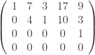 \left ( \begin{array}{ccccc} 1 & 7 & 3 & 17 & 9 \\ 0 & 4 & 1 & 10 & 3 \\ 0 & 0 & 0 & 0 & 1 \\ 0 & 0 & 0 & 0 & 0 \\ \end{array} \right ) 