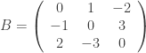 B = \left ( {\begin{array}{ccc} 0 & 1 & {-2} \\ {-1} & 0 & 3 \\ 2 & {-3} & 0  \\ \end{array}} \right ) 