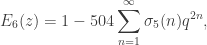 E_6(z)  =  \displaystyle 1 - 504 \sum_{n=1}^\infty \sigma_5(n) q^{2n},