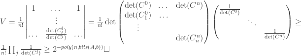 V = \frac{1}{n!} \begin{vmatrix} 1 & \dots & 1 \\ & \vdots & \\ \dots & \frac{\det(C_i^j)}{\det(C^j)} & \dots \end{vmatrix} = \frac{1}{n!} \det \begin{pmatrix} \det(C^0) & \dots & \det(C^n) \\ \det(C^0_1) & \dots \\ \vdots \\ & & \det(C^n_n) \end{pmatrix} \begin{pmatrix} \frac{1}{\det(C^0)} & & \\ & \ddots & \\ & & \frac{1}{\det(C^n)} \end{pmatrix} \geq \frac{1}{n!} \prod_j \frac{1}{\det(C^j)} \geq 2^{-poly(n, bits(A, b))} \square