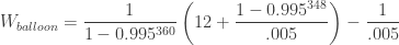 W_{balloon}=\dfrac {1}{1-0.995^{360}} \left( 12+\dfrac {1-0.995^{348}}{.005} \right)-\dfrac {1}{.005}