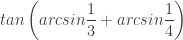 tan\left(arcsin\dfrac{1}{3}+arcsin\dfrac{1}{4}\right) 