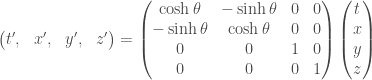 \displaystyle \begin{pmatrix} t', & x', &y',&z'\end{pmatrix} = \begin{pmatrix} \cosh \theta & - \sinh \theta &0&0\\ - \sinh \theta & \cosh \theta &0&0 \\ 0&0&1&0\\ 0&0&0&1\end{pmatrix} \begin{pmatrix} t \\ x \\ y \\ z\end{pmatrix}
