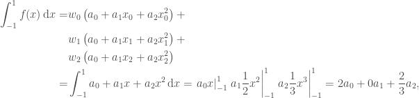 \begin{aligned}  \int_{-1}^{1} f(x) \,\textrm{d} x =&    w_0 \left( a_0 + a_1 x_0 + a_2 x_0^2 \right) +\\  & w_1 \left( a_0 + a_1 x_1 + a_2 x_1^2 \right) +\\  & w_2 \left( a_0 + a_1 x_2 + a_2 x_2^2 \right) \\  = &    \int_{-1}^{1} a_0 + a_1 x + a_2 x^2 \,\textrm{d} x  =  \left. a_0 x \right|_{-1}^{1}   \left. a_1 \frac{1}{2}x^2 \right|_{-1}^{1}   \left. a_2 \frac{1}{3}x^3 \right|_{-1}^{1}  = 2 a_0 + 0 a_1 + \frac{2}{3} a_2, \\  \end{aligned}  