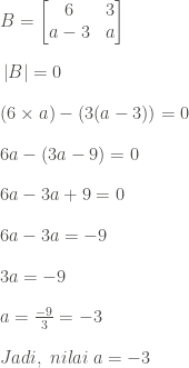 \vspace{1pc}B= \begin{bmatrix} 6 & 3\\ a-3& a\end{bmatrix}\\ \vspace{1pc}\left|B\right|=0\\\vspace{1pc}(6\times a)-(3(a-3))=0\\ \vspace{1pc}6a-(3a-9)=0\\ \vspace{1pc}6a-3a+9=0\\ \vspace{1pc}6a-3a=-9\\ \vspace{1pc}3a=-9\\ \vspace{1pc}a=\frac{-9}{3}=-3\\Jadi,\;nilai\;a =-3