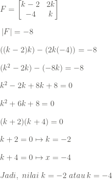 \vspace{1pc}F= \begin{bmatrix} k-2 & 2k\\ -4& k\end{bmatrix}\\ \vspace{1pc}\left|F\right|=-8\\\vspace{1pc}((k-2)k)-(2k(-4))=-8\\ \vspace{1pc}(k^2-2k)-(-8k)=-8\\ \vspace{1pc}k^2-2k+8k+8=0\\ \vspace{1pc}k^2+6k+8=0\\ \vspace{1pc}(k+2)(k+4)=0\\ \vspace{1pc}k+2=0\mapsto k=-2\\ \vspace{1pc}k+4=0\mapsto x=-4\\Jadi,\;nilai\;k = -2 \;atau\;k = -4