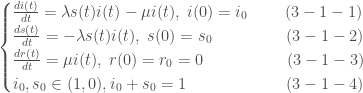 \begin{cases} \frac{d i(t)}{dt} = \lambda s(t) i(t) - \mu i(t),\;i(0) = i_0\quad\quad\; (3-1-1)\\ \frac{d s(t)}{dt} = -\lambda s(t)i(t),\;s(0) = s_0\quad\quad\quad\quad\;\;(3-1-2) \\ \frac{d r(t)}{dt} = \mu i(t),\;r(0)=r_0=0\quad\quad\quad\quad\;\;\;\;(3-1-3)\\i_0, s_0 \in (1, 0), i_0+s_0=1\quad\quad\quad\quad\quad\;\;\;\;(3-1-4)\end{cases}