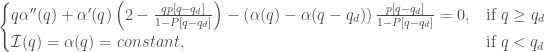 \begin{cases} q \alpha ''(q) + \alpha '(q) \left(2-\frac{q p[q-q_d]}{1-P[q-q_d]}\right)-\left(\alpha (q)-\alpha (q-q_d)\right)\frac{p[q-q_d]}{1-P[q-q_d]}=0, & \mbox{if } q \geq q_d \\ \mathcal{I}(q)=\alpha(q)=constant, & \mbox{if } q < q_d \end{cases}