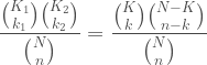\displaystyle \frac{\binom{K_1}{k_1}\binom{K_2}{k_2}}{\binom{N}{n}} = \frac{\binom{K}{k}\binom{N-K}{n-k}}{\binom{N}{n}} 