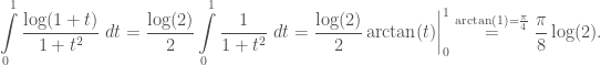 \displaystyle \int\limits_{0}^{1}\frac{\log(1+t)}{1+t^2}\;dt = \frac{\log(2)}{2}\int\limits_{0}^{1}\frac{1}{1+t^2}\;dt = \frac{\log(2)}{2}\arctan(t)\bigg|_{0}^{1} \overset{\arctan(1)=\frac{\pi}{4}}{=} \frac{\pi}{8}\log(2).