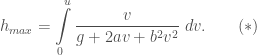h_{max} = \displaystyle\int\limits_{0}^{u}\frac{v}{g+2av+b^2v^2}\;dv.\quad\quad(*)