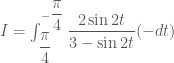 I=\int_{\dfrac{\pi}{4}}^{-\dfrac{\pi}{4}} \dfrac{2\sin{2t}}{3-\sin{2t}}(-dt)
