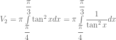 V_2  = \pi \int\limits_{\dfrac{\pi }{4}}^{\dfrac{\pi }{3}} {\tan ^2 xdx}  = \pi \int\limits_{\dfrac{\pi }{4}}^{\dfrac{\pi }{3}} {\dfrac{1}{{\tan ^2 x}}dx} 