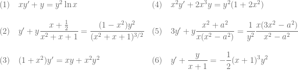 \begin{array}{ll} (1)\quad xy' +y = y^2\ln x & (4)\quad x^2y'+2x^3y=y^2(1+2x^2) \\ \\ (2)\quad y'+y\displaystyle{\frac{x+\tfrac{1}{2}}{x^2+x+1}}= \displaystyle{\frac{(1-x^2)y^2}{(x^2+x+1)^{3/2}}} & (5)\quad 3y'+y\displaystyle{\frac{x^2+a^2}{x(x^2-a^2)}}=\displaystyle{\frac{1}{y^2} \frac{x(3x^2-a^2)}{x^2-a^2}} \\ \\ (3)\quad (1+x^2) y' =xy+x^2y^2 & (6)\quad y' + \displaystyle{\frac{y}{x+1}}=-\frac{1}{2} (x+1)^3 y^2\end{array}
