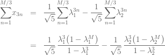 \begin{array}{rcl} \displaystyle{\sum_{n=1}^{M/3}} x_{3n} &=& \dfrac{1}{\sqrt{5}}\, \displaystyle{\sum_{n=1}^{M/3}} \lambda_1^{3n} - \dfrac{1}{\sqrt{5}}\,\displaystyle{\sum_{n=1}^{M/3}} \lambda_2^{3n}\\ \\&=&\dfrac{1}{\sqrt{5}}\,\dfrac{\lambda_1^3 \big( 1-\lambda_1^M\big)}{1-\lambda_1^3} - \dfrac{1}{\sqrt{5}}\,\dfrac{\lambda_2^3\big(1-\lambda_2^M\big)}{1-\lambda_2^3}\end{array}