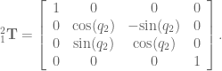^2_1\textbf{T} = \left[ \begin{array}{cccc} 1 & 0 & 0 & 0 \\ 0 & \textrm{cos}(q_2) & -\textrm{sin}(q_2) & 0 \\ 0 & \textrm{sin}(q_2) & \textrm{cos}(q_2) & 0 \\ 0 & 0 & 0 & 1 \end{array} \right] .