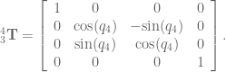^4_3\textbf{T} = \left[ \begin{array}{cccc} 1 & 0 & 0 & 0 \\ 0 & \textrm{cos}(q_4) & -\textrm{sin}(q_4) & 0 \\ 0 & \textrm{sin}(q_4) & \textrm{cos}(q_4) & 0 \\ 0 & 0 & 0 & 1 \end{array} \right] .