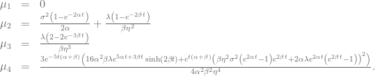 \begin{array}{rcl} \displaystyle \mu_1&=&0 \\ \displaystyle \mu_2 &=& \frac{\sigma^2 \left(1-e^{-2 \alpha t}\right)}{2\alpha }+\frac{\lambda \left(1- e^{-2 \beta t}\right)}{\beta \eta ^2}\\ \mu_3 &=& \frac{\lambda \left(2-2 e^{-3 \beta t}\right)}{\beta \eta ^3} \\ \displaystyle \mu_4 &=& \frac{3 e^{-5 t (\alpha +\beta )} \left(16 \alpha ^2 \beta \lambda e^{5 \alpha t+3 \beta t} \sinh (2 \beta t)+e^{t (\alpha +\beta )} \left(\beta \eta ^2 \sigma^2 \left(e^{2 \alpha t}-1\right) e^{2 \beta t}+2 \alpha \lambda e^{2 \alpha t} \left(e^{2 \beta t}-1\right)\right)^2\right)}{4 \alpha ^2 \beta ^2 \eta ^4}.\end{array}