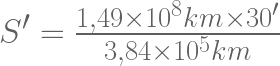 S' = \frac{1,49 \times 10^8 km \times 30' }{3,84 \times 10^5 km} 