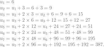\begin{array}{l} u_1=6\\ u_2 = u_1+3= 6+3=9\\ u_3= u_2+2 \times 3= u_2+6 = 9+6=15\\ u_4= u_3+2 \times 6= u_3+12 = 15+12=27\\ u_5= u_4+2 \times 12= u_4+24 = 27+24=51\\ u_6= u_2+2 \times 24= u_5+48 = 51+48=99\\ u_7= u_6+2 \times 48= u_6+96 = 99+96=195\\ u_8= u_7+2 \times 96= u_7+192 = 195+192=387. \end{array}