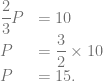 \begin{array}{ll} \dfrac{2}{3} P & =10\\ P &= \dfrac{3}{2} \times 10\\ P &= 15. \end{array}