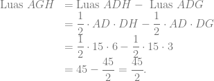 \begin{array}{rl} \text{Luas } AGH &= \text{Luas } ADH- \text{ Luas } ADG\\ &= \dfrac{1}{2} \cdot AD \cdot DH- \dfrac{1}{2} \cdot AD \cdot DG\\ &= \dfrac{1}{2} \cdot 15 \cdot 6- \dfrac{1}{2} \cdot 15 \cdot 3\\ &= 45-\dfrac{45}{2} = \dfrac{45}{2}. \end{array}