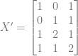 X' = \begin{bmatrix} 1 & 0 & 1\\ 0 & 1 & 1\\ 1 & 2 & 1\\ 1 & 1 & 2\end{bmatrix}