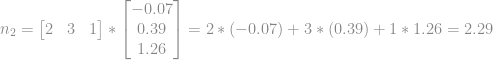 n_{2} = \begin{bmatrix} 2 & 3 & 1 \end{bmatrix} * \begin{bmatrix} -0.07\\ 0.39\\ 1.26 \end{bmatrix} = 2*(-0.07) + 3*(0.39)+1*1.26 = 2.29