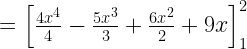 ={ \left[ \frac { { 4x }^{ 4 } }{ 4 } -\frac { { 5x }^{ 3 } }{ 3 } +\frac { { 6x }^{ 2 } }{ 2 } +9x \right] }_{ 1 }^{ 2 }
