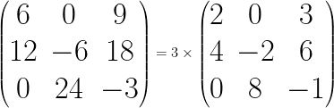 \Huge \begin{pmatrix} 6 & 0 & 9 \\ 12 & -6 & 18 \\ 0 & 24 & -3 \end{pmatrix} = 3 \times \begin{pmatrix} 2 & 0 & 3 \\ 4 & -2 & 6 \\ 0 & 8 & -1 \end{pmatrix}