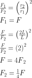 \frac { { F }_{ 1 } }{ { F }_{ 2 } } ={ \left( \frac { { r }_{ 2 } }{ { r }_{ 1 } } \right) }^{ 2 }\\ \\ { F }_{ 1 }=F\\ \\ \frac { { F } }{ { F }_{ 2 } } ={ \left( \frac { { 2L } }{ L } \right) }^{ 2 }\\ \\ \frac { { F } }{ { F }_{ 2 } } ={ \left( 2 \right) }^{ 2 }\\ \\ F={ 4F }_{ 2 }\\ \\ { F }_{ 2 }=\frac { 1 }{ 4 } F  