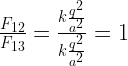\frac { { F }_{ 12 } }{ { F }_{ 13 } } =\frac { k\frac { { q }^{ 2 } }{ { a }^{ 2 } } }{ k\frac { { q }^{ 2 } }{ { a }^{ 2 } } } =1    