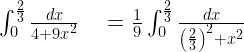\int _{ 0 }^{ \frac { 2 }{ 3 } }{ \frac { dx }{ 4+{ 9x }^{ 2 } } } \quad =\frac { 1 }{ 9 } \int _{ 0 }^{ \frac { 2 }{ 3 } }{ \frac { dx }{ { \left( \frac { 2 }{ 3 } \right) }^{ 2 }+{ x }^{ 2 } } } 
