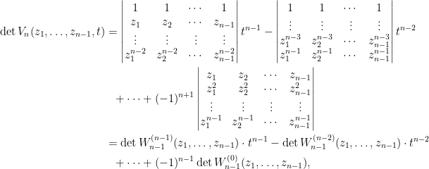 \begin{aligned}  \det V_{n}(z_1,\ldots,z_{n-1},t)&=\begin{vmatrix}  1&1&\cdots&1\\  z_1&z_2&\cdots&z_{n-1}\\  \vdots&\vdots&\vdots&\vdots\\  z_1^{n-2}&z_2^{n-2}&\cdots&z_{n-1}^{n-2}  \end{vmatrix}t^{n-1}-\begin{vmatrix}  1&1&\cdots&1\\  \vdots&\vdots&\vdots&\vdots\\  z_1^{n-3}&z_2^{n-3}&\cdots&z_{n-1}^{n-3}\\  z_1^{n-1}&z_2^{n-1}&\cdots&z_{n-1}^{n-1}  \end{vmatrix}t^{n-2}\\  &~~+\cdots+(-1)^{n+1}\begin{vmatrix}  z_1&z_2&\cdots&z_{n-1}\\  z_1^2&z_2^2&\cdots&z_{n-1}^2\\  \vdots&\vdots&\vdots&\vdots\\  z_1^{n-1}&z_2^{n-1}&\cdots&z_{n-1}^{n-1}  \end{vmatrix}\\  &=\det W_{n-1}^{(n-1)}(z_1,\ldots,z_{n-1})\cdot t^{n-1}-\det W_{n-1}^{(n-2)}(z_1,\ldots,z_{n-1})\cdot t^{n-2}\\  &~~+\cdots+(-1)^{n-1}\det W_{n-1}^{(0)}(z_1,\ldots,z_{n-1}),\end{aligned}