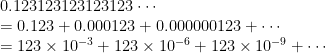 \begin{array}{ll}0.123123123123123\cdots\\=0.123+0.000123+0.000000123+\cdots\\=123\times 10^{-3} + 123\times 10^{-6} + 123\times 10^{-9}+\cdots\end{array}