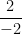 \dfrac{2}{-2}