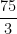 \dfrac{75}{3}